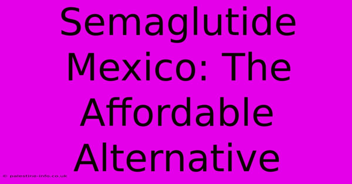 Semaglutide Mexico: The Affordable Alternative