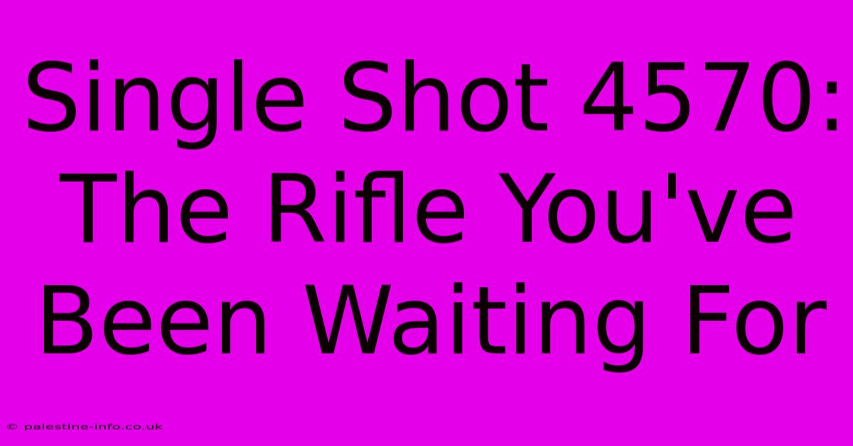 Single Shot 4570:  The Rifle You've Been Waiting For