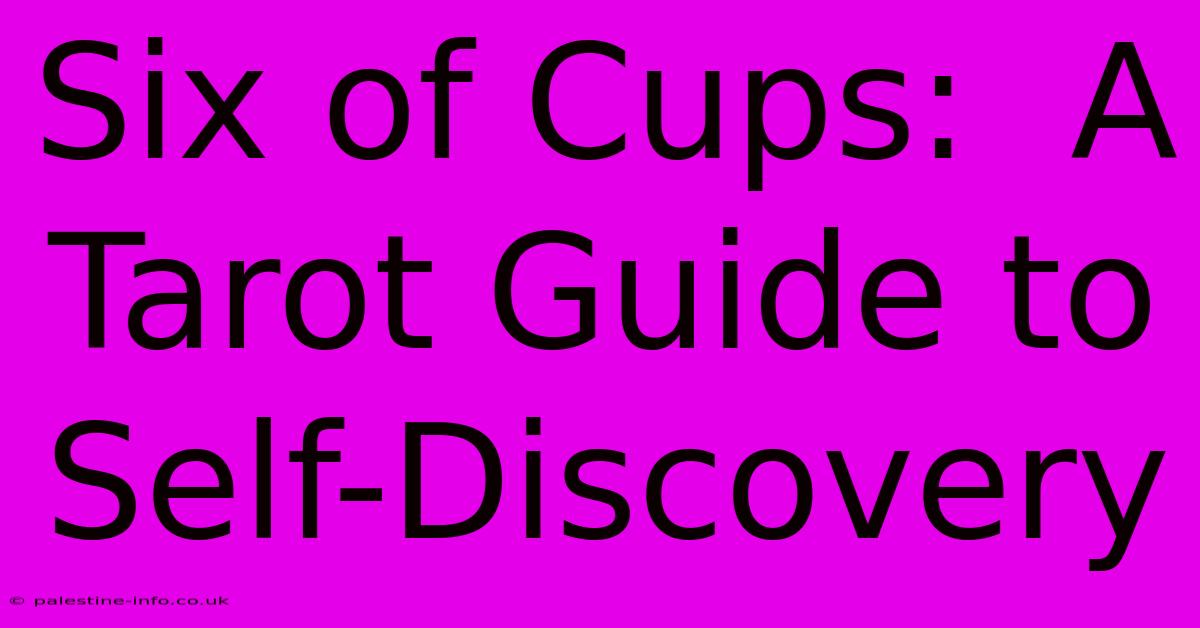 Six Of Cups:  A Tarot Guide To Self-Discovery