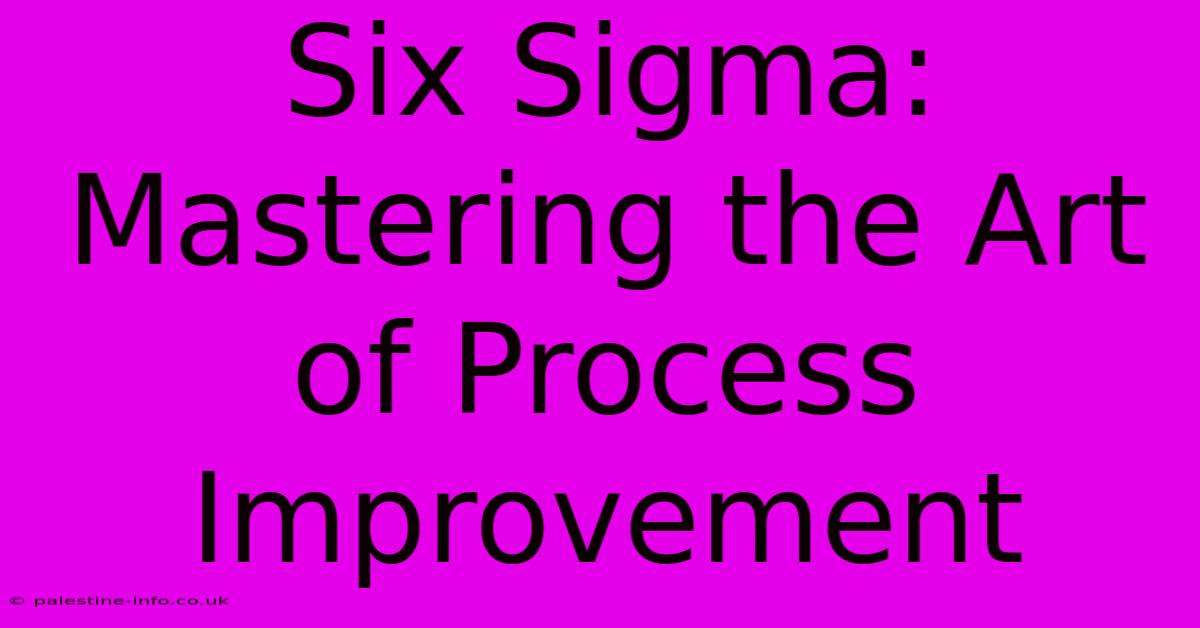 Six Sigma: Mastering The Art Of Process Improvement