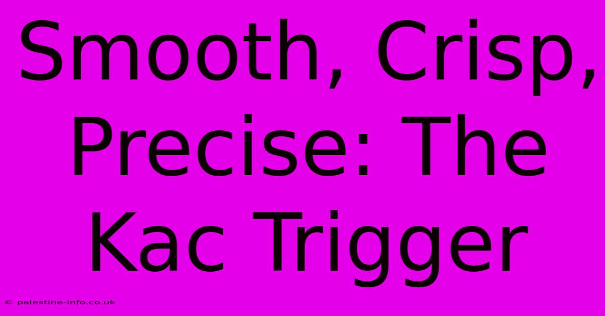 Smooth, Crisp, Precise: The Kac Trigger