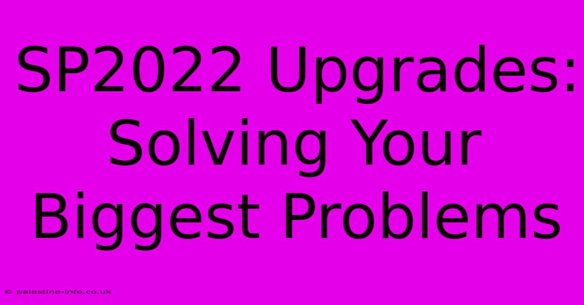 SP2022 Upgrades:  Solving Your Biggest Problems