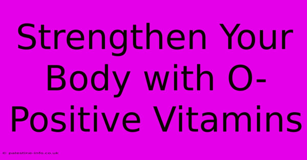 Strengthen Your Body With O-Positive Vitamins