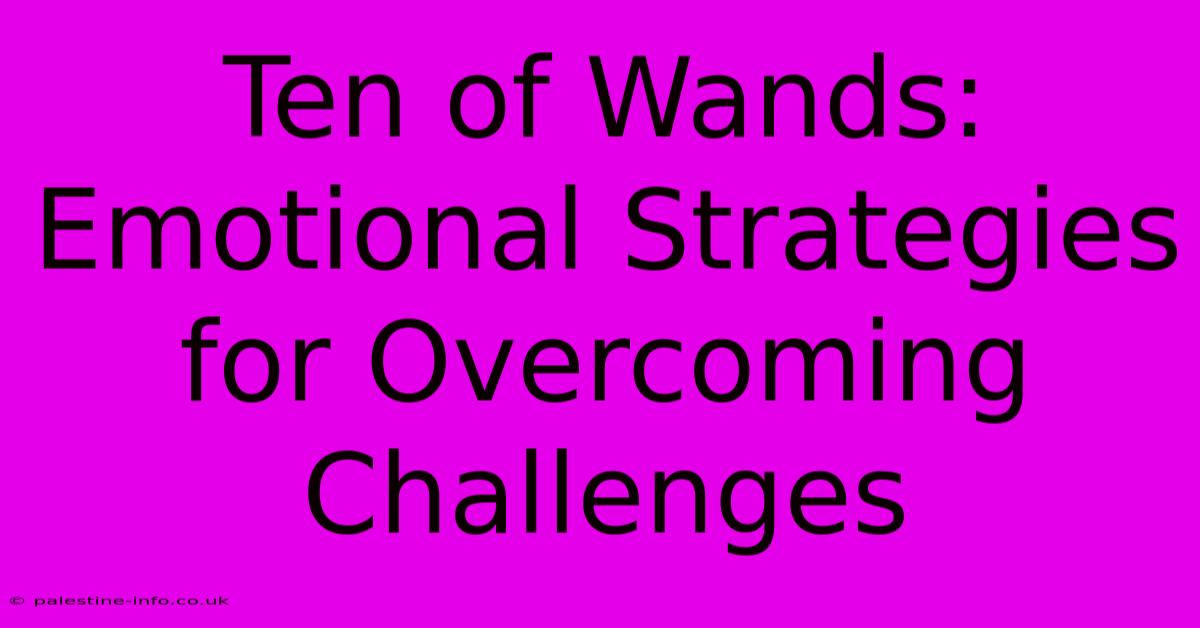 Ten Of Wands: Emotional Strategies For Overcoming Challenges