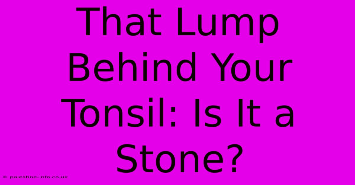 That Lump Behind Your Tonsil: Is It A Stone?