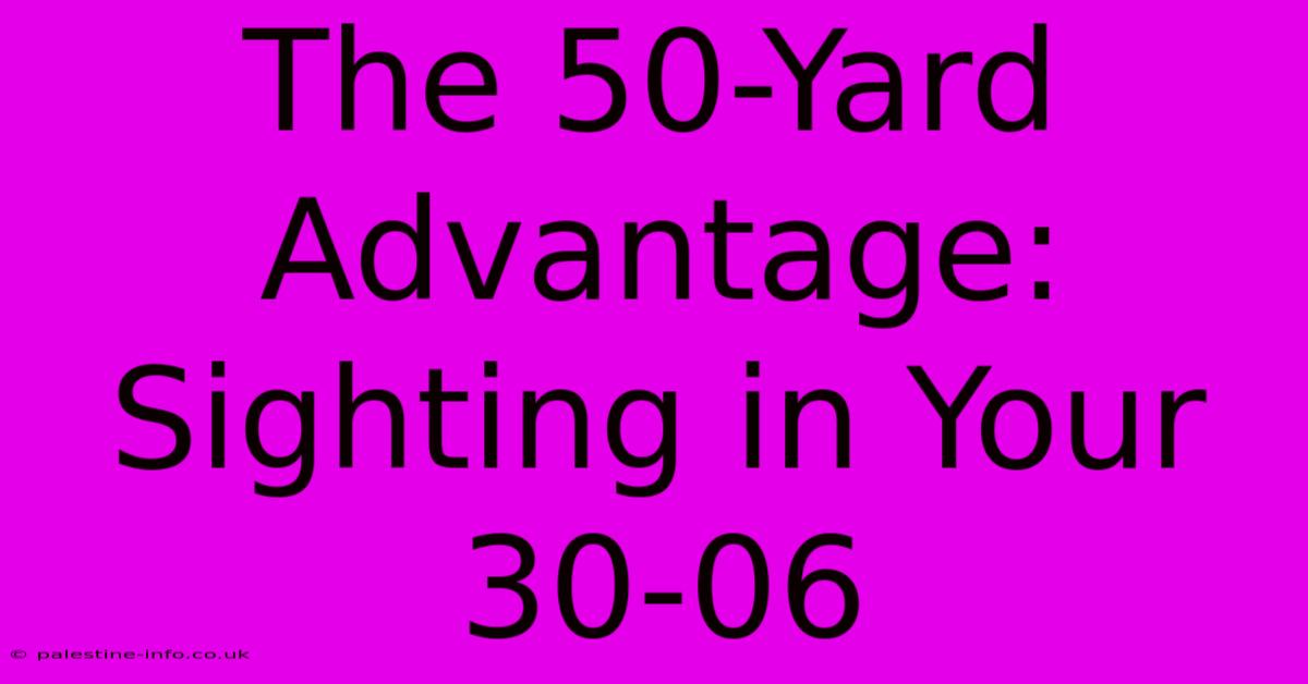 The 50-Yard Advantage: Sighting In Your 30-06