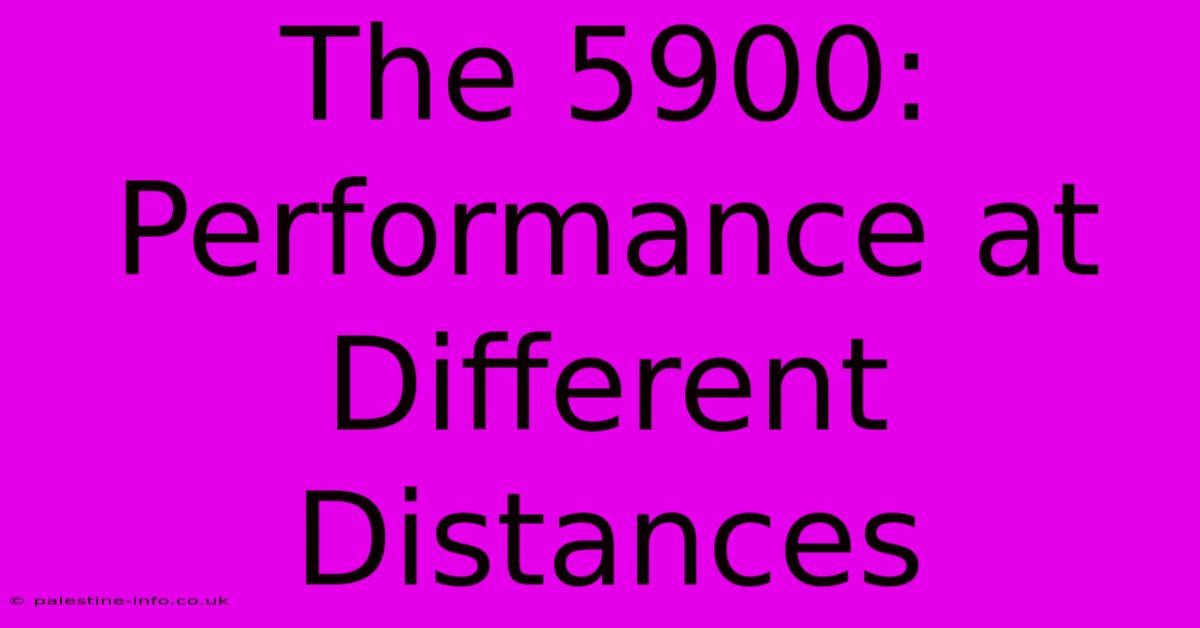 The 5900:  Performance At Different Distances