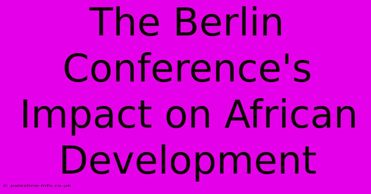 The Berlin Conference's Impact On African Development