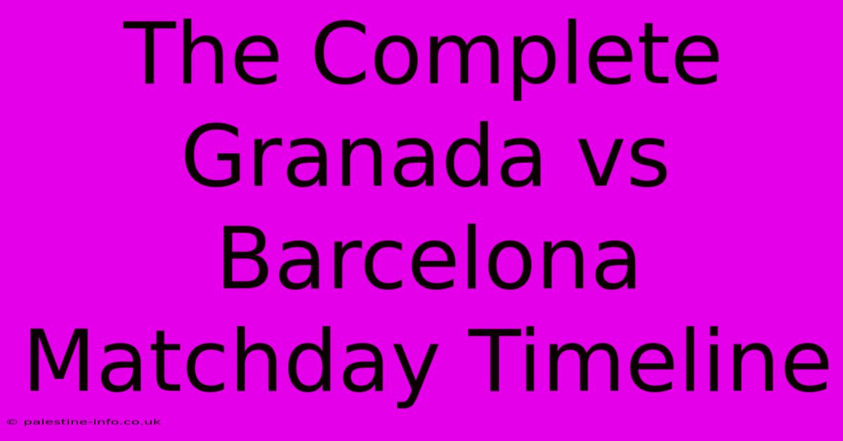 The Complete Granada Vs Barcelona Matchday Timeline