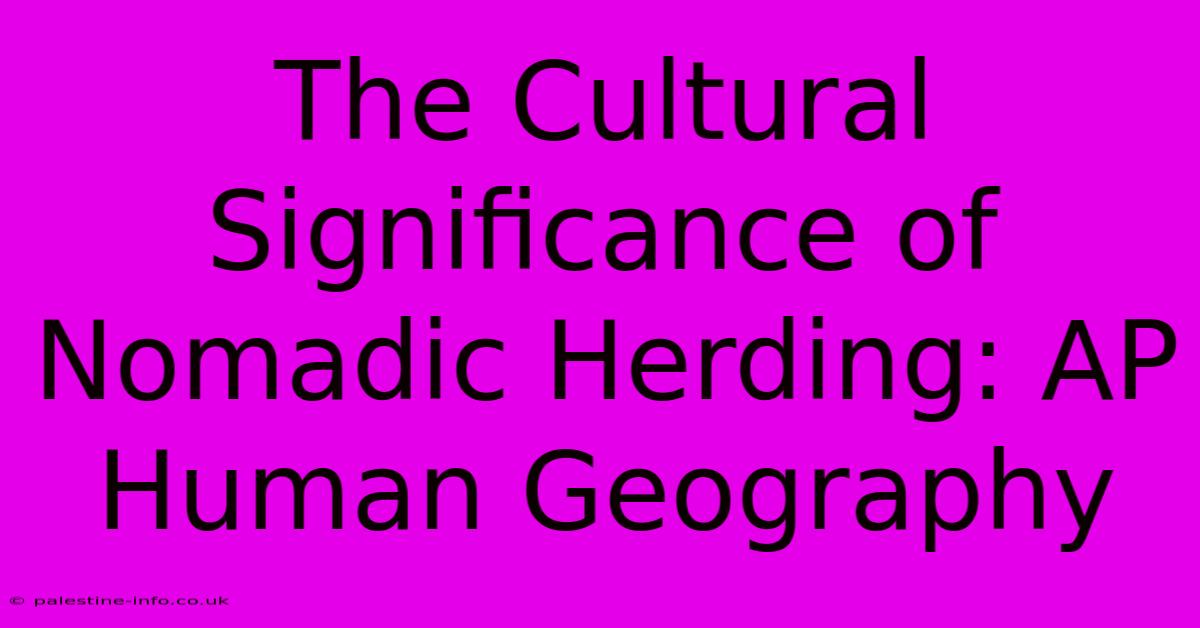 The Cultural Significance Of Nomadic Herding: AP Human Geography