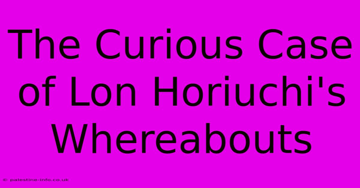 The Curious Case Of Lon Horiuchi's Whereabouts