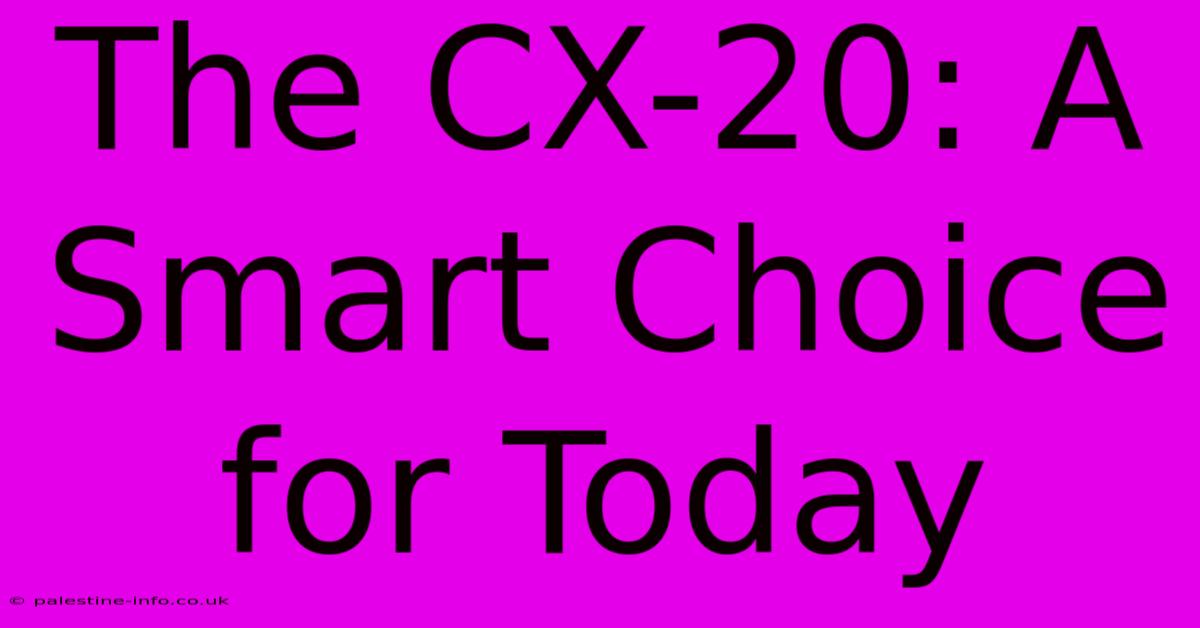 The CX-20: A Smart Choice For Today