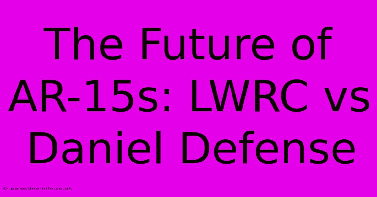 The Future Of AR-15s: LWRC Vs Daniel Defense