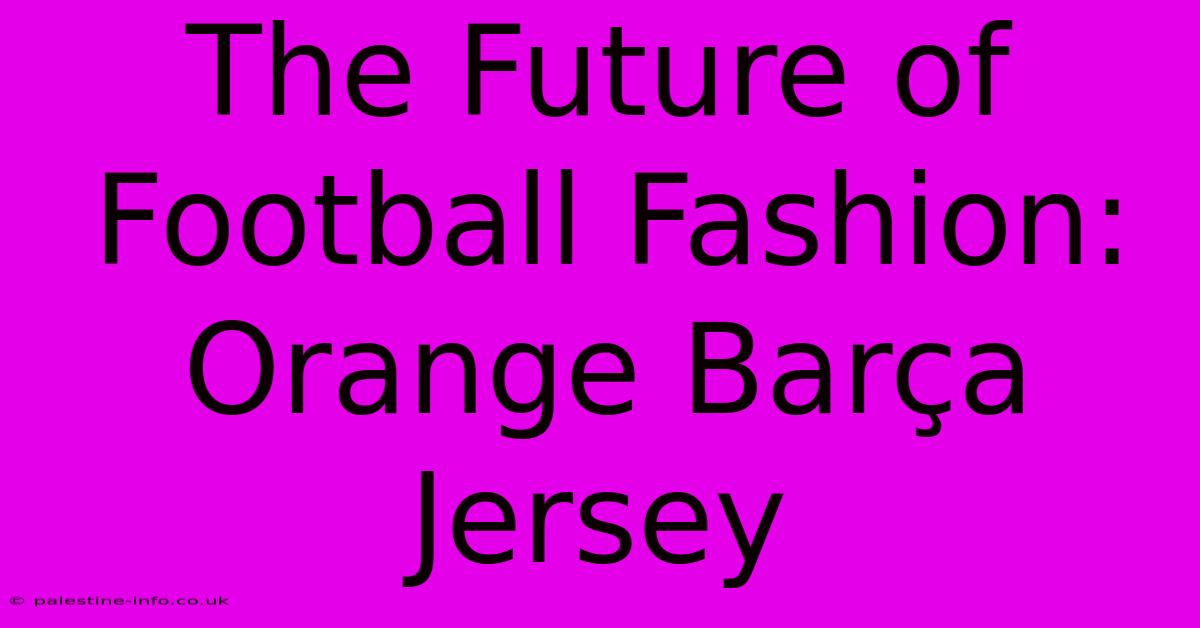 The Future Of Football Fashion: Orange Barça Jersey