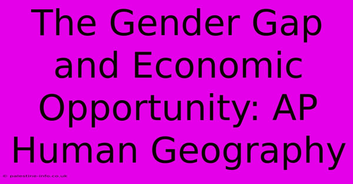 The Gender Gap And Economic Opportunity: AP Human Geography