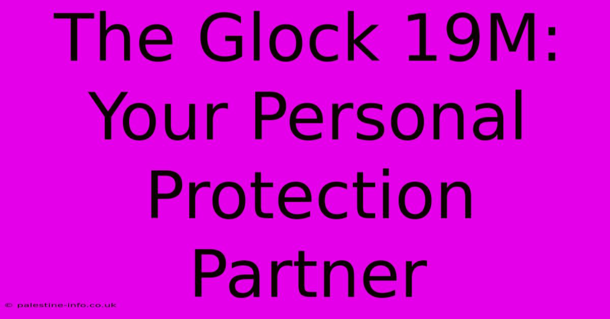 The Glock 19M:  Your Personal Protection Partner