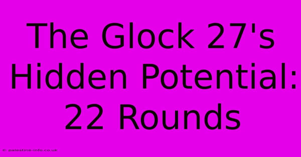 The Glock 27's Hidden Potential: 22 Rounds