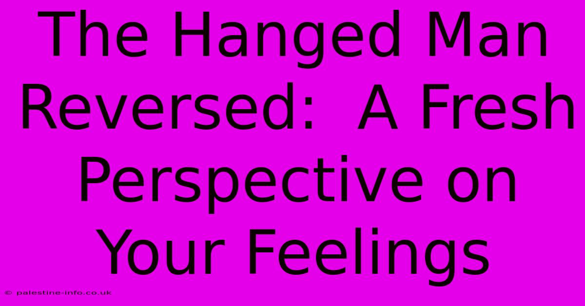 The Hanged Man Reversed:  A Fresh Perspective On Your Feelings