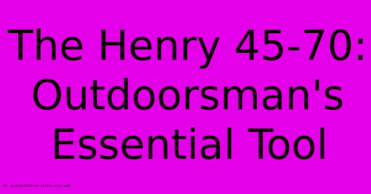 The Henry 45-70:  Outdoorsman's Essential Tool