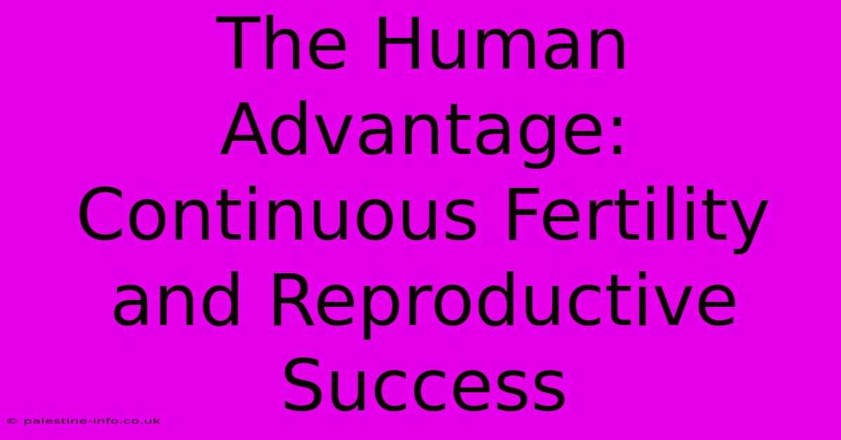 The Human Advantage: Continuous Fertility And Reproductive Success