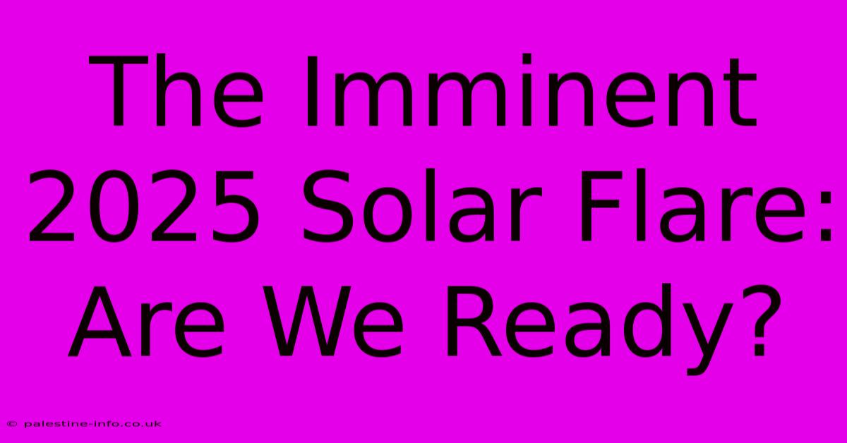 The Imminent 2025 Solar Flare: Are We Ready?