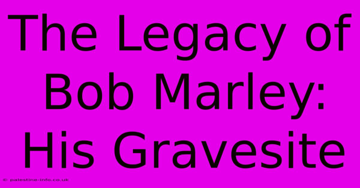 The Legacy Of Bob Marley: His Gravesite