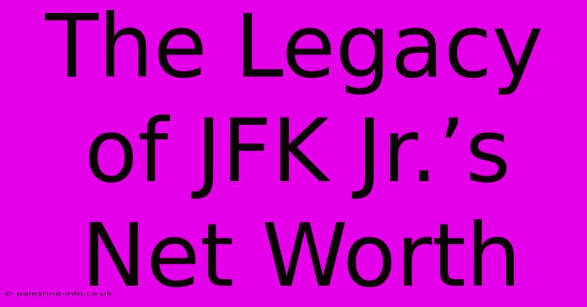 The Legacy Of JFK Jr.’s Net Worth