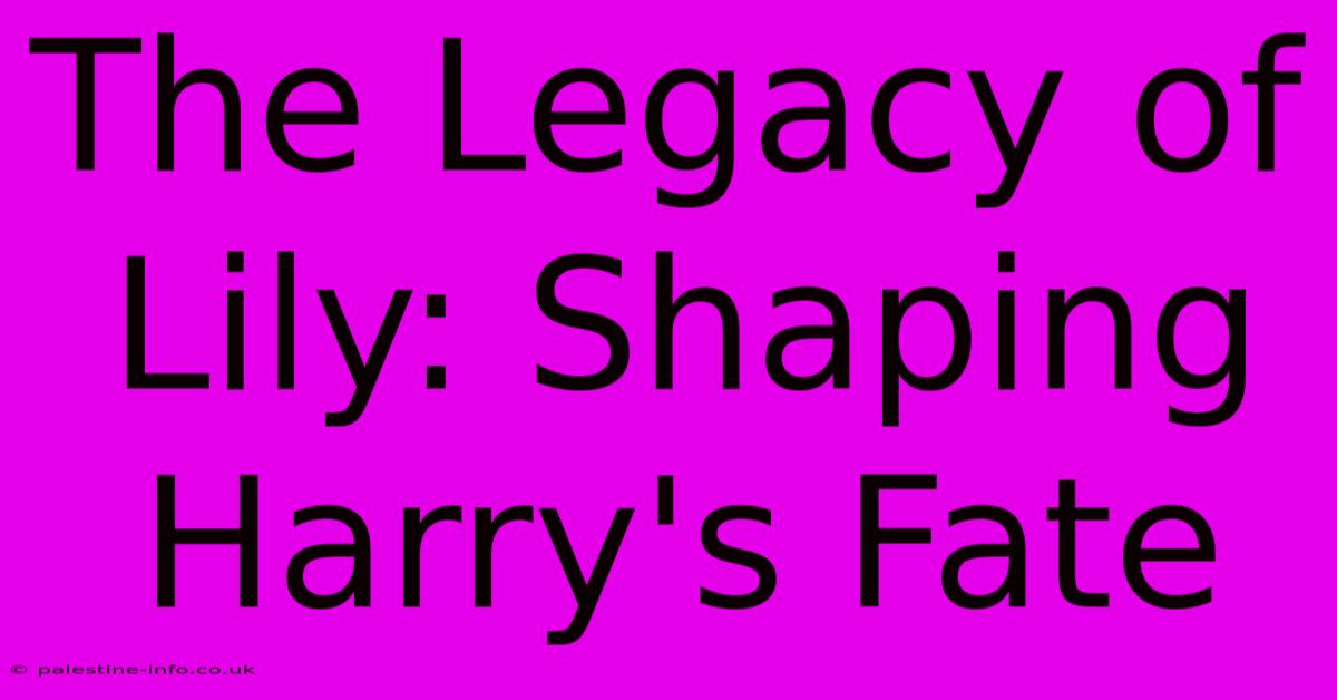 The Legacy Of Lily: Shaping Harry's Fate