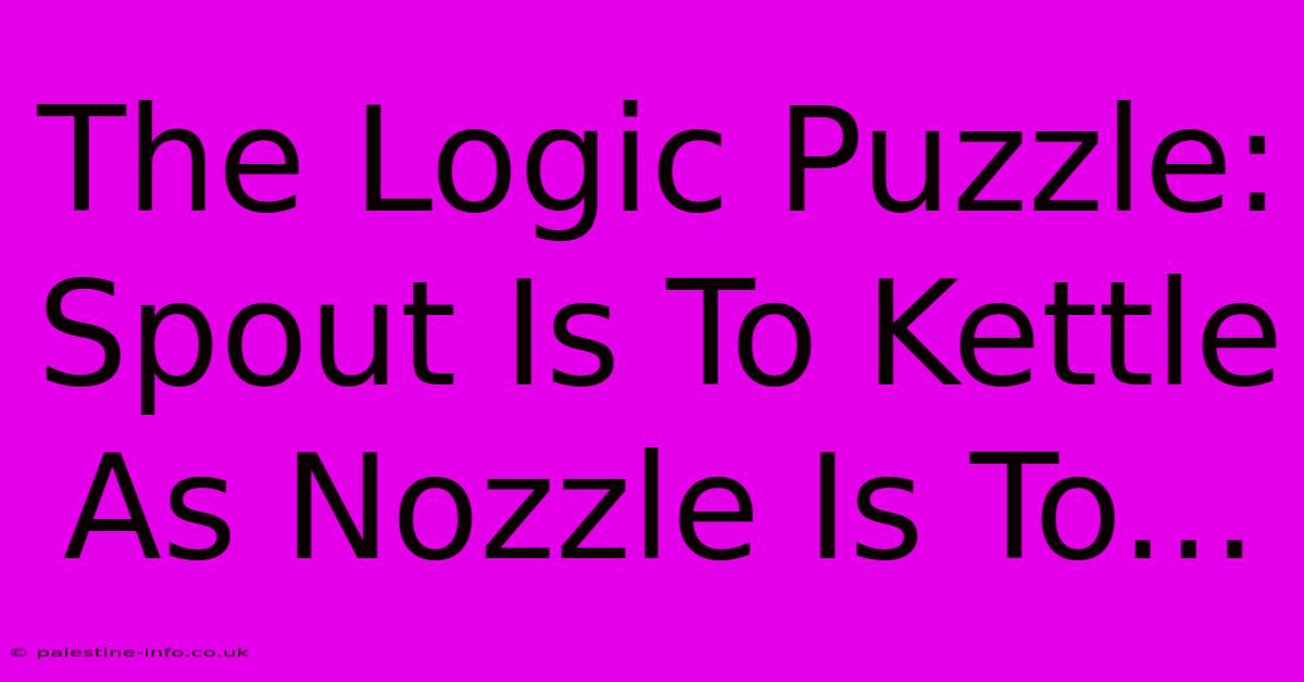 The Logic Puzzle: Spout Is To Kettle As Nozzle Is To...