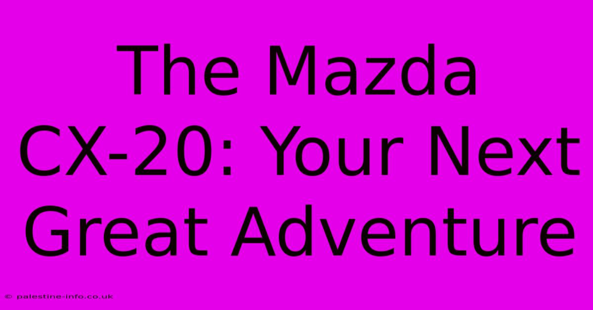 The Mazda CX-20: Your Next Great Adventure