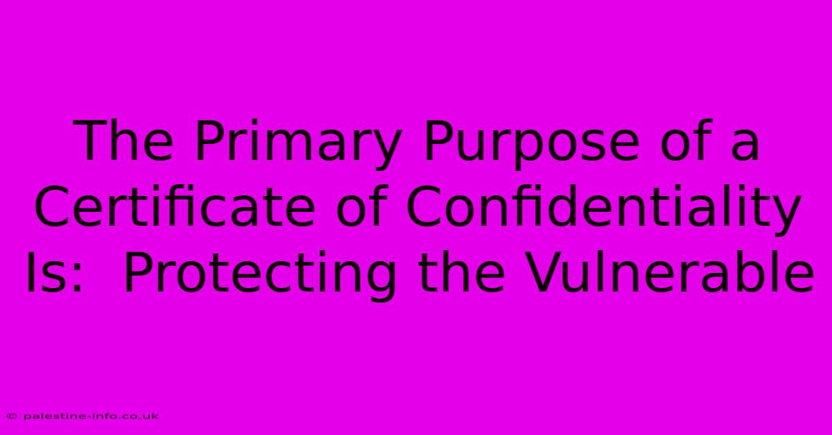 The Primary Purpose Of A Certificate Of Confidentiality Is:  Protecting The Vulnerable