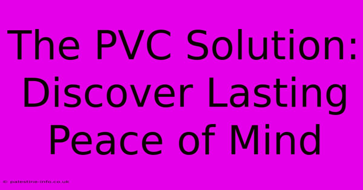 The PVC Solution:  Discover Lasting Peace Of Mind