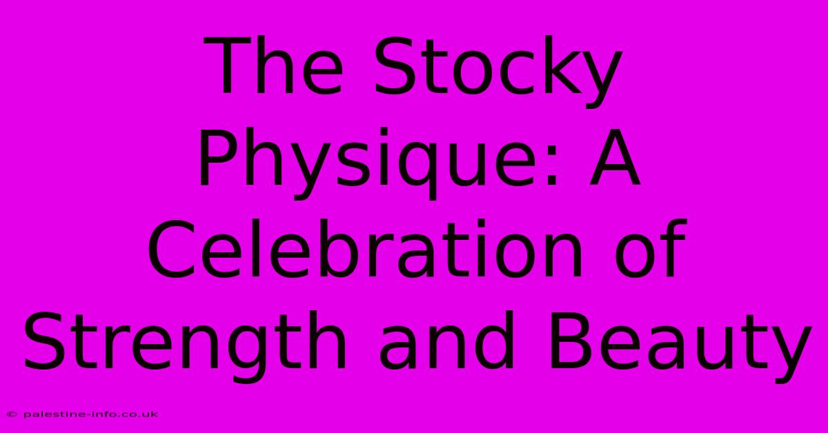 The Stocky Physique: A Celebration Of Strength And Beauty