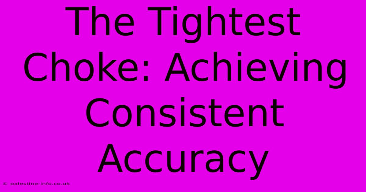 The Tightest Choke: Achieving Consistent Accuracy