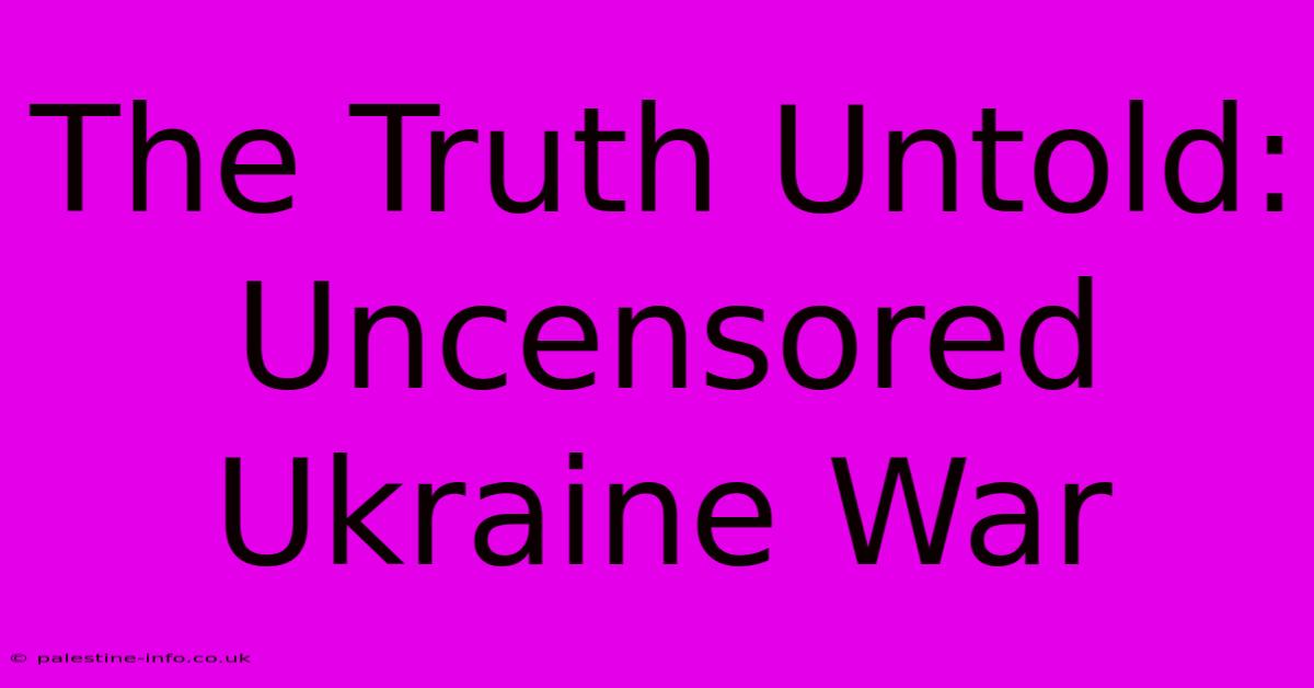 The Truth Untold: Uncensored Ukraine War