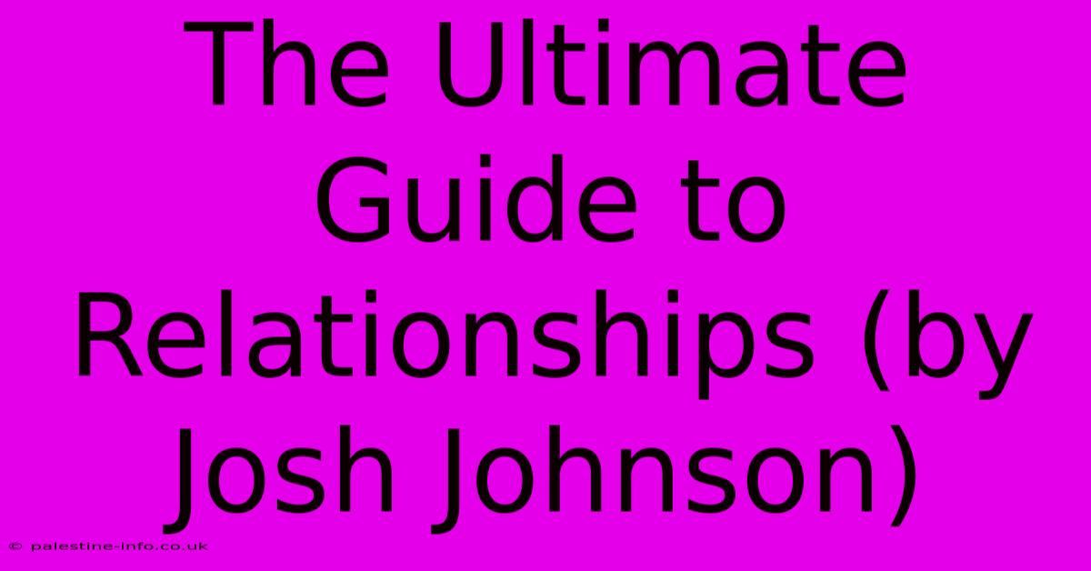 The Ultimate Guide To Relationships (by Josh Johnson)