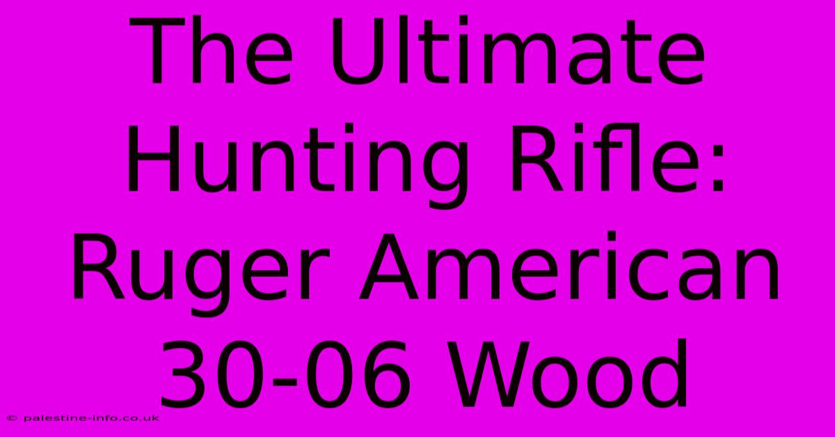 The Ultimate Hunting Rifle: Ruger American 30-06 Wood