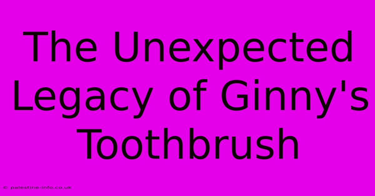 The Unexpected Legacy Of Ginny's Toothbrush