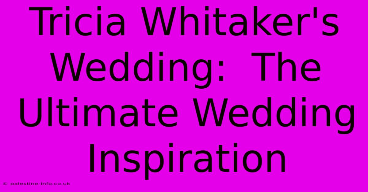 Tricia Whitaker's Wedding:  The Ultimate Wedding Inspiration