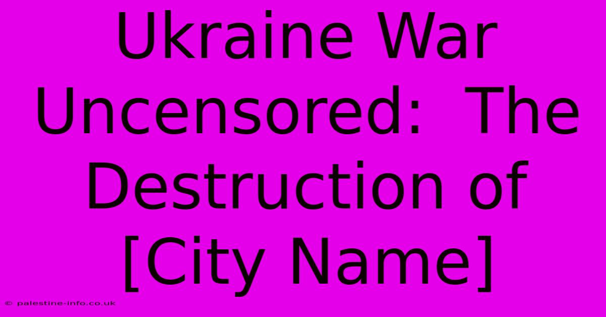 Ukraine War Uncensored:  The Destruction Of [City Name]