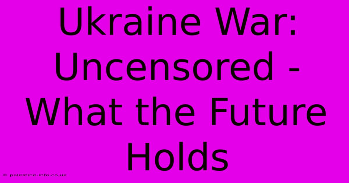 Ukraine War: Uncensored - What The Future Holds