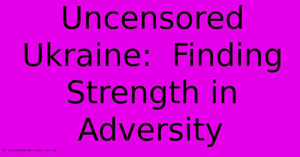 Uncensored Ukraine:  Finding Strength In Adversity