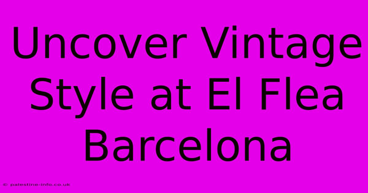 Uncover Vintage Style At El Flea Barcelona