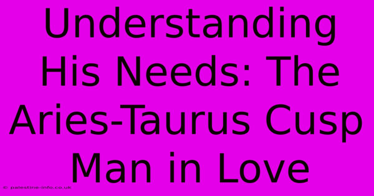 Understanding His Needs: The Aries-Taurus Cusp Man In Love