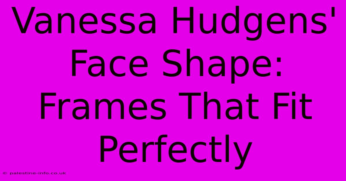 Vanessa Hudgens' Face Shape: Frames That Fit Perfectly