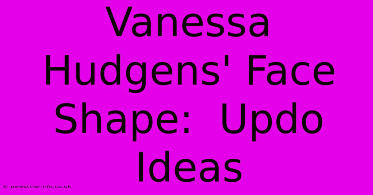 Vanessa Hudgens' Face Shape:  Updo Ideas