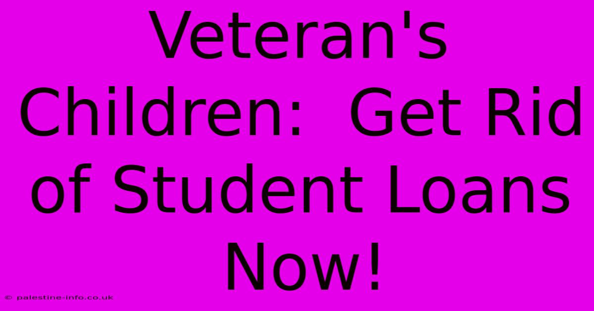 Veteran's Children:  Get Rid Of Student Loans Now!