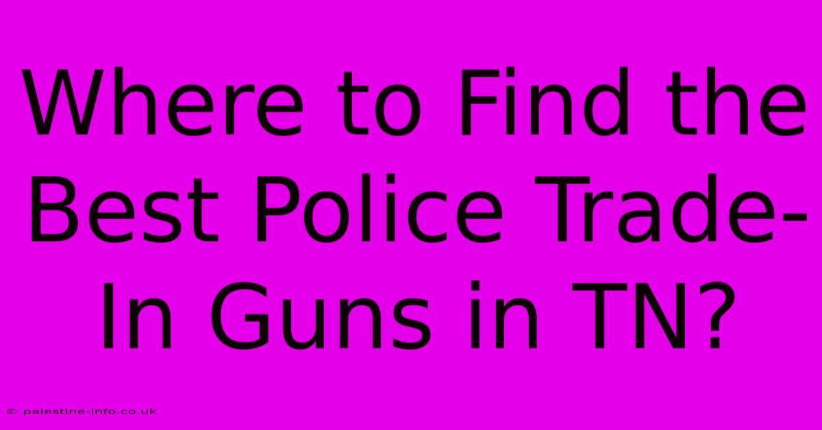 Where To Find The Best Police Trade-In Guns In TN?