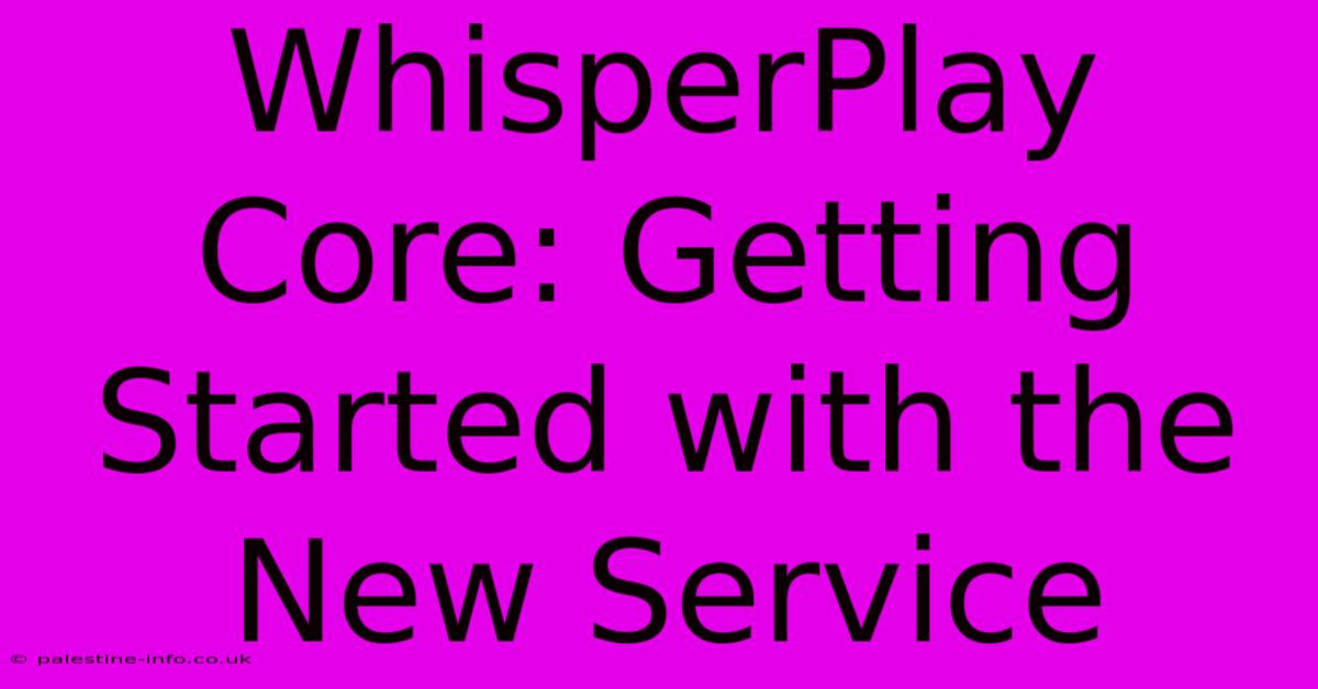 WhisperPlay Core: Getting Started With The New Service