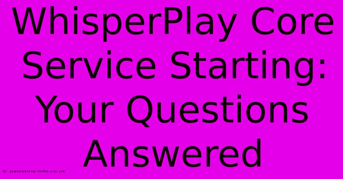 WhisperPlay Core Service Starting: Your Questions Answered